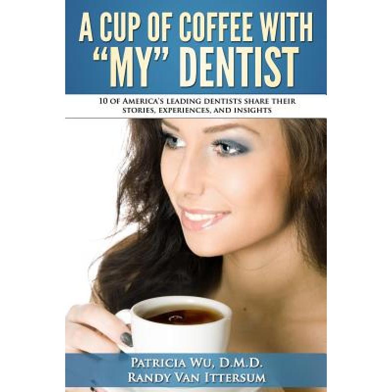 【4周达】A Cup Of Coffee With My Dentist: 10 of America's leading dentists share their stories, exper... [9780692477649]