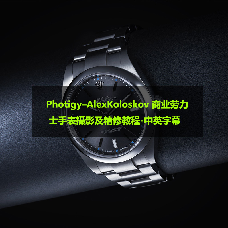 Photigy–AlexKoloskov 高端商业劳力士手表摄影及精修-中英字幕